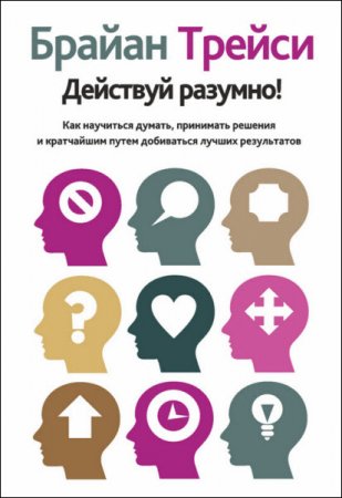 Обложка к Брайан Трейси. Действуй разумно! Как научиться думать, принимать решения и кратчайшим путем добиваться лучших результатов (2017) RTF,FB2,EPUB,MOBI