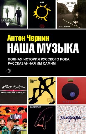Обложка к Антон Чернин. Наша музыка. Полная история русского рока, рассказанная им самим